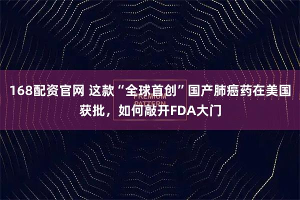 168配资官网 这款“全球首创”国产肺癌药在美国获批，如何敲开FDA大门