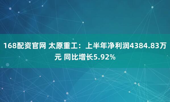168配资官网 太原重工：上半年净利润4384.83万元 同比增长5.92%