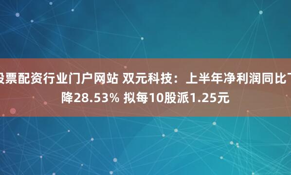 股票配资行业门户网站 双元科技：上半年净利润同比下降28.53% 拟每10股派1.25元