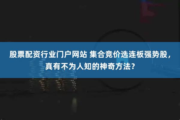 股票配资行业门户网站 集合竞价选连板强势股，真有不为人知的神奇方法？