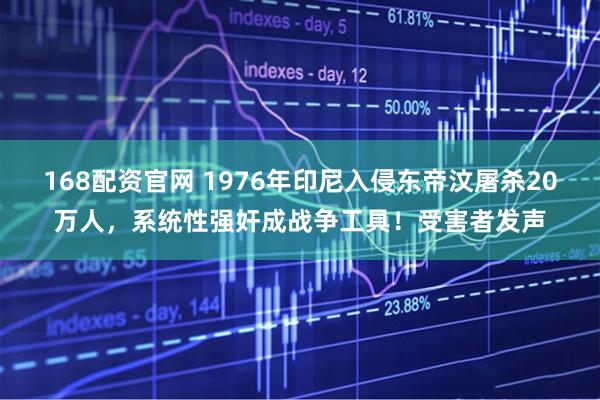 168配资官网 1976年印尼入侵东帝汶屠杀20万人，系统性强奸成战争工具！受害者发声