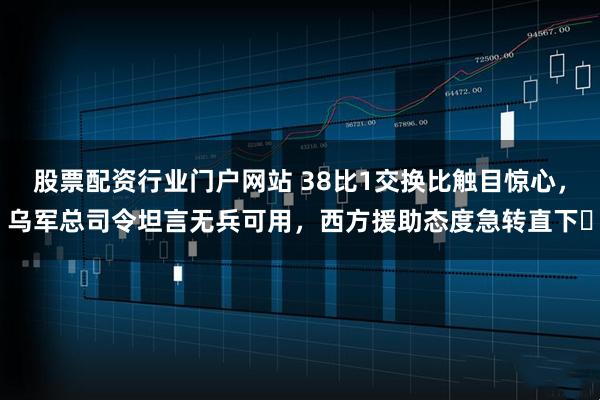 股票配资行业门户网站 38比1交换比触目惊心，乌军总司令坦言无兵可用，西方援助态度急转直下​