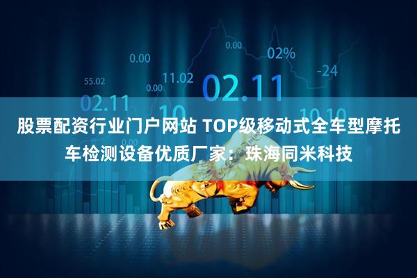 股票配资行业门户网站 TOP级移动式全车型摩托车检测设备优质厂家：珠海同米科技