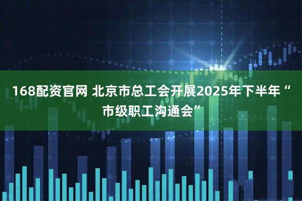 168配资官网 北京市总工会开展2025年下半年“市级职工沟通会”