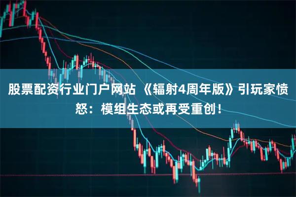 股票配资行业门户网站 《辐射4周年版》引玩家愤怒：模组生态或再受重创！