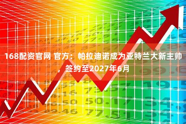 168配资官网 官方：帕拉迪诺成为亚特兰大新主帅，签约至2027年6月