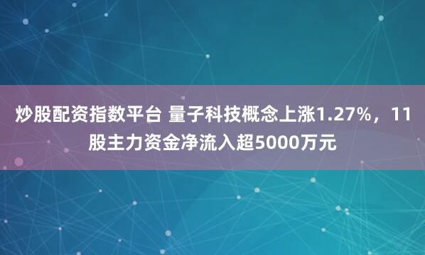 炒股配资指数平台 量子科技概念上涨1.27%，11股主力资金净流入超5000万元