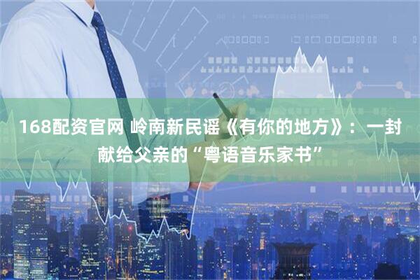 168配资官网 岭南新民谣《有你的地方》：一封献给父亲的“粤语音乐家书”