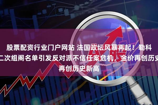 股票配资行业门户网站 法国政坛风暴再起!勒科尔尼二次组阁名单引发反对派不信任案危机,金价再创历史新高