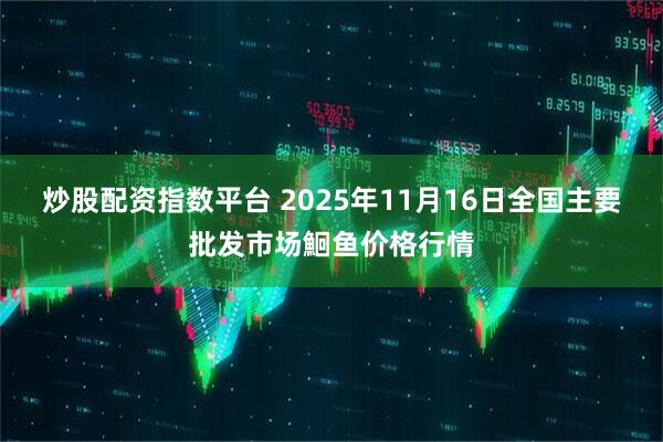 炒股配资指数平台 2025年11月16日全国主要批发市场鮰鱼价格行情