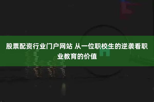 股票配资行业门户网站 从一位职校生的逆袭看职业教育的价值