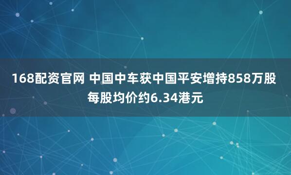 168配资官网 中国中车获中国平安增持858万股 每股均价约6.34港元