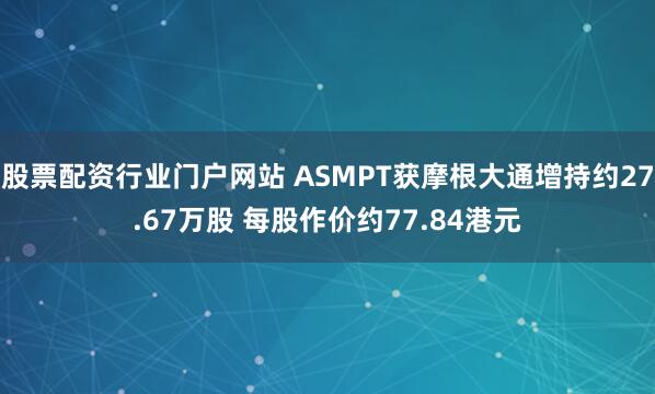 股票配资行业门户网站 ASMPT获摩根大通增持约27.67万股 每股作价约77.84港元
