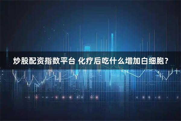 炒股配资指数平台 化疗后吃什么增加白细胞？