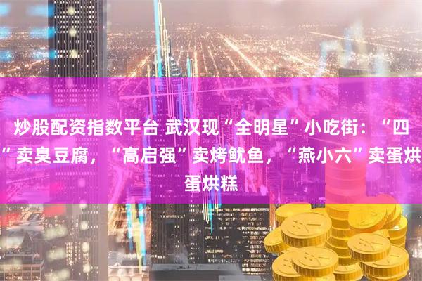 炒股配资指数平台 武汉现“全明星”小吃街：“四郎”卖臭豆腐，“高启强”卖烤鱿鱼，“燕小六”卖蛋烘糕