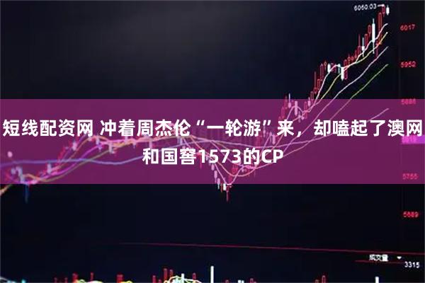 短线配资网 冲着周杰伦“一轮游”来，却嗑起了澳网和国窖1573的CP