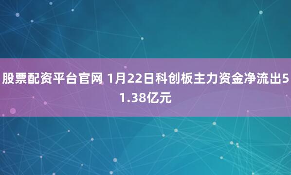 股票配资平台官网 1月22日科创板主力资金净流出51.38亿元
