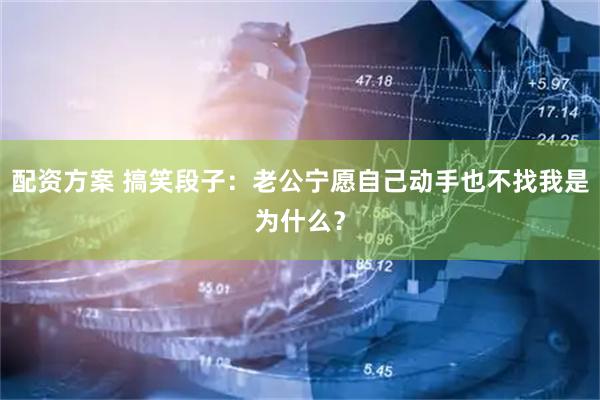 配资方案 搞笑段子：老公宁愿自己动手也不找我是为什么？