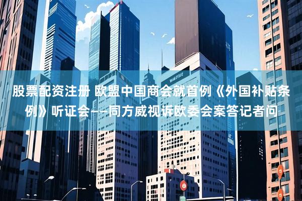 股票配资注册 欧盟中国商会就首例《外国补贴条例》听证会——同方威视诉欧委会案答记者问