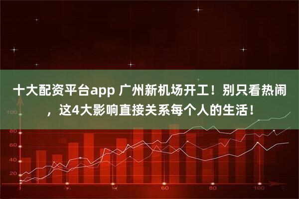 十大配资平台app 广州新机场开工!别只看热闹,这4大影响直接关系每个人的生活!