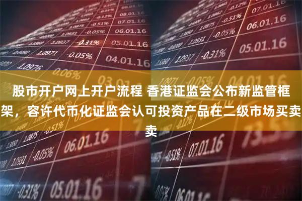 股市开户网上开户流程 香港证监会公布新监管框架，容许代币化证监会认可投资产品在二级市场买卖