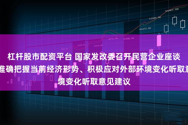 杠杆股市配资平台 国家发改委召开民营企业座谈会 围绕准确把握当前经济形势、积极应对外部环境变化听取意见建议