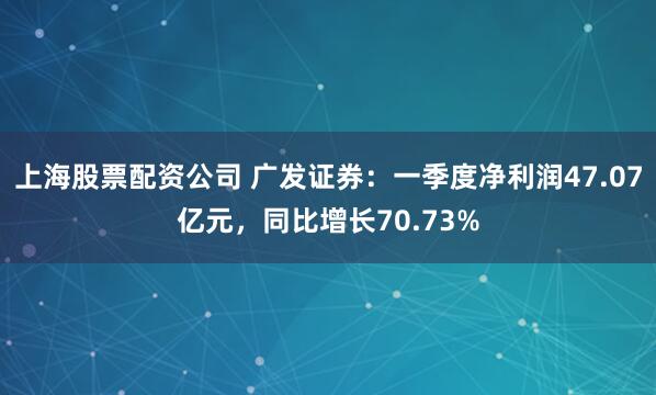 上海股票配资公司 广发证券：一季度净利润47.07亿元，同比增长70.73%