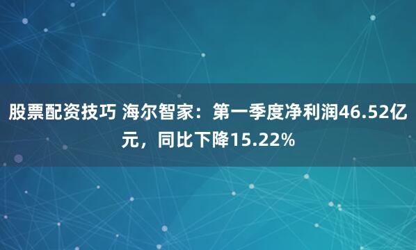 股票配资技巧 海尔智家：第一季度净利润46.52亿元，同比下降15.22%