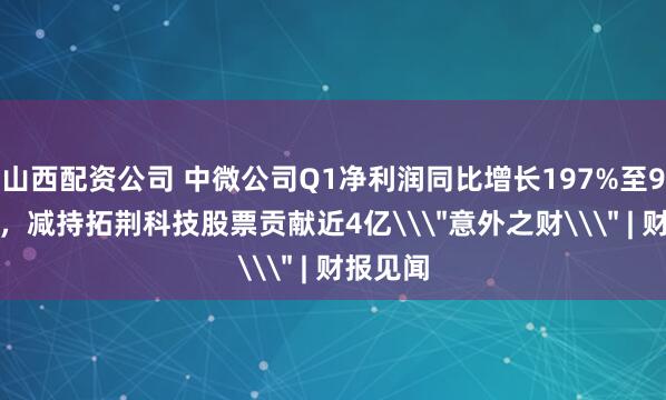 山西配资公司 中微公司Q1净利润同比增长197%至9.3亿元，减持拓荆科技股票贡献近4亿\