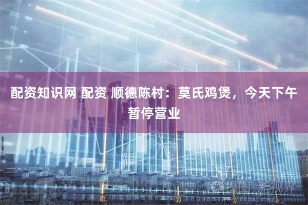 配资知识网 配资 顺德陈村：莫氏鸡煲，今天下午暂停营业