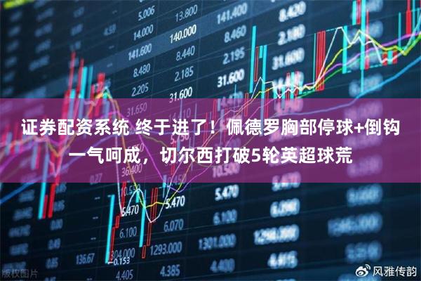 证券配资系统 终于进了！佩德罗胸部停球+倒钩一气呵成，切尔西打破5轮英超球荒