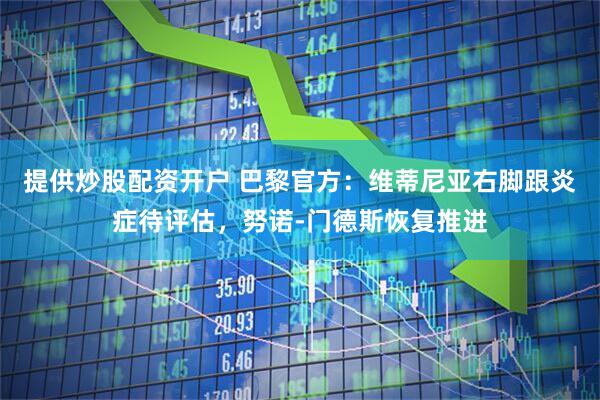 提供炒股配资开户 巴黎官方：维蒂尼亚右脚跟炎症待评估，努诺-门德斯恢复推进