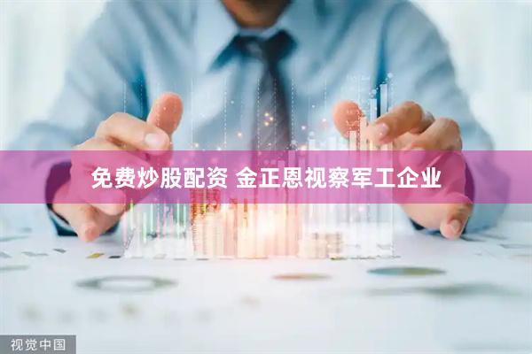 免费炒股配资 金正恩视察军工企业