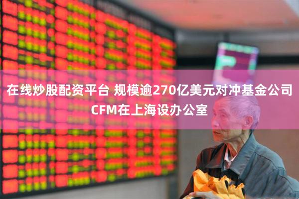 在线炒股配资平台 规模逾270亿美元对冲基金公司CFM在上海设办公室