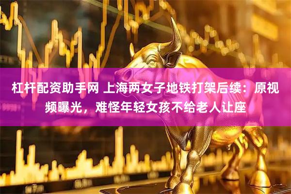 杠杆配资助手网 上海两女子地铁打架后续：原视频曝光，难怪年轻女孩不给老人让座