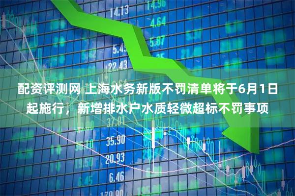配资评测网 上海水务新版不罚清单将于6月1日起施行，新增排水户水质轻微超标不罚事项