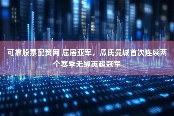 可靠股票配资网 屈居亚军，瓜氏曼城首次连续两个赛季无缘英超冠军