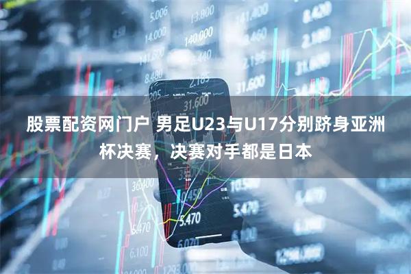 股票配资网门户 男足U23与U17分别跻身亚洲杯决赛，决赛对手都是日本