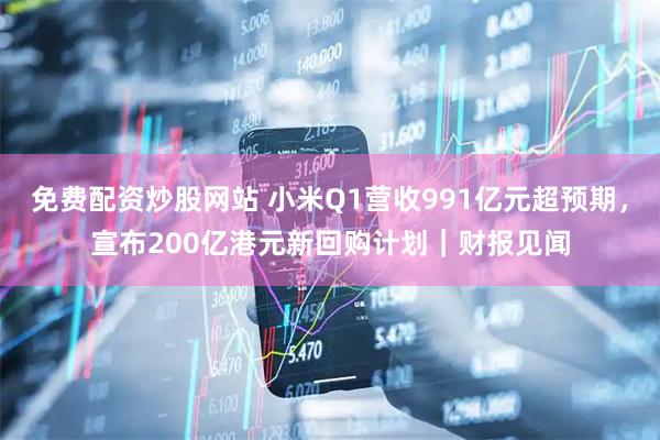 免费配资炒股网站 小米Q1营收991亿元超预期，宣布200亿港元新回购计划｜财报见闻