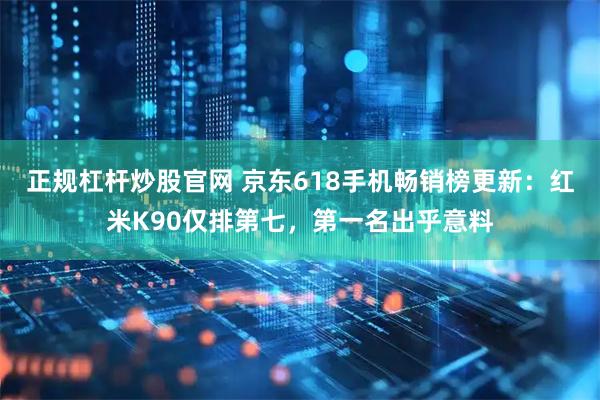 正规杠杆炒股官网 京东618手机畅销榜更新:红米K90仅排第七,第一名出乎意料