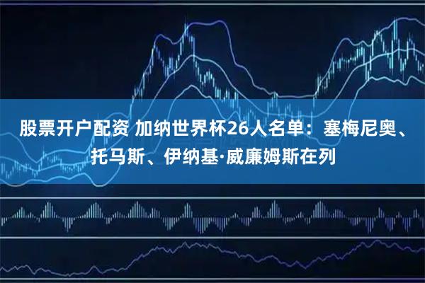 股票开户配资 加纳世界杯26人名单：塞梅尼奥、托马斯、伊纳基·威廉姆斯在列