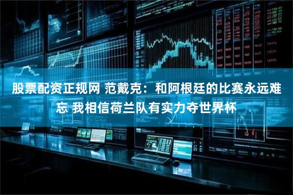 股票配资正规网 范戴克：和阿根廷的比赛永远难忘 我相信荷兰队有实力夺世界杯