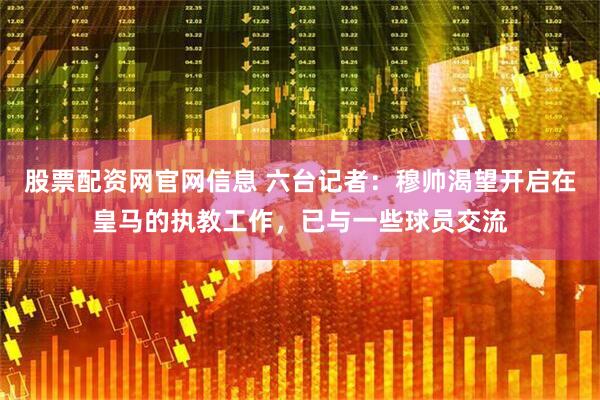 股票配资网官网信息 六台记者：穆帅渴望开启在皇马的执教工作，已与一些球员交流